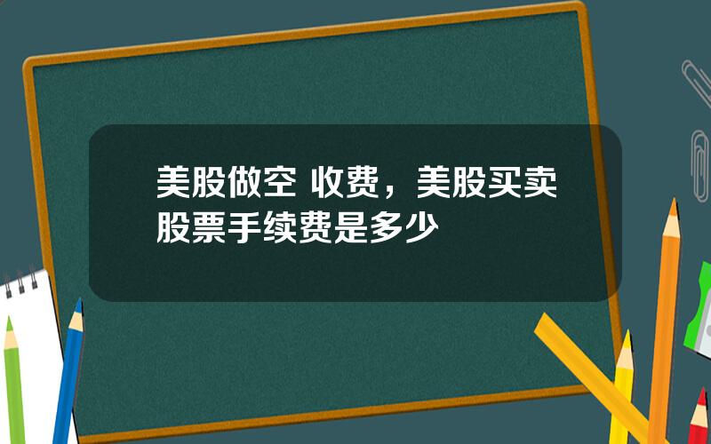 美股做空 收费，美股买卖股票手续费是多少